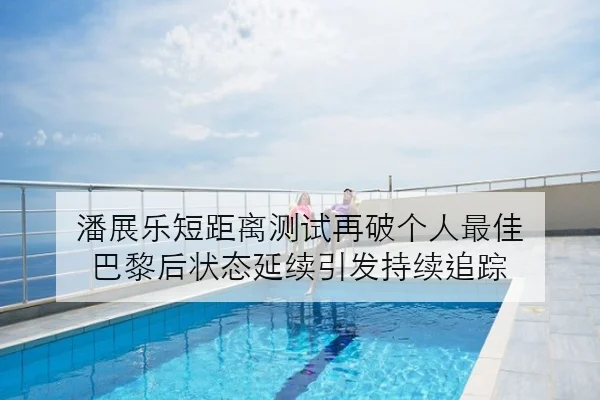 潘展乐短距离测试再破个人最佳 巴黎后状态延续引发持续追踪