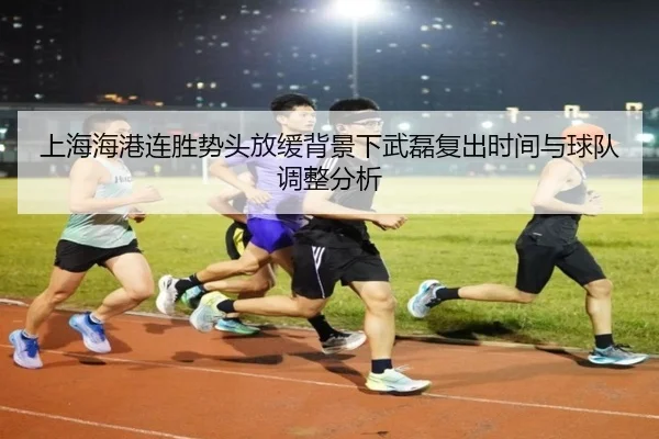 上海海港连胜势头放缓背景下武磊复出时间与球队调整分析